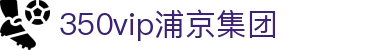 中国·350vip浦京集团(股份)有限公司-Official website